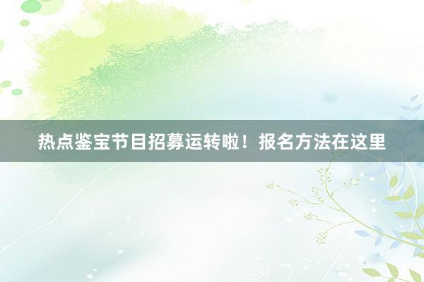 热点鉴宝节目招募运转啦！报名方法在这里