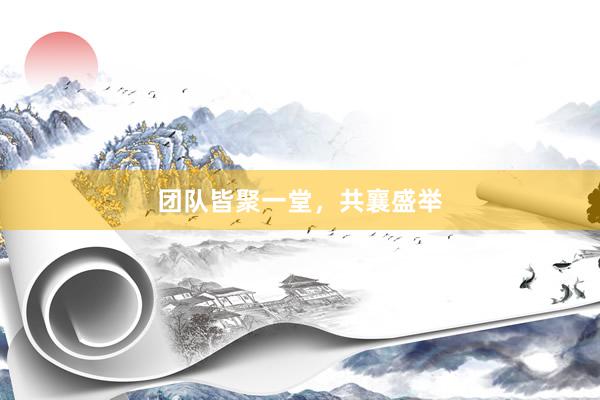 团队皆聚一堂，共襄盛举
