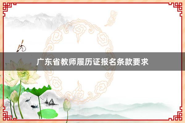 广东省教师履历证报名条款要求