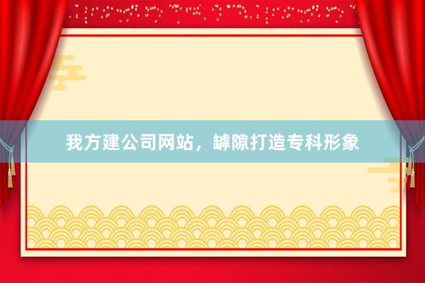 我方建公司网站，罅隙打造专科形象