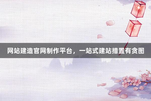 网站建造官网制作平台，一站式建站措置有贪图