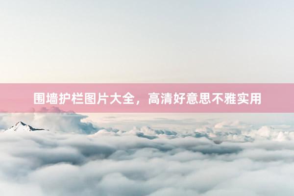 围墙护栏图片大全，高清好意思不雅实用
