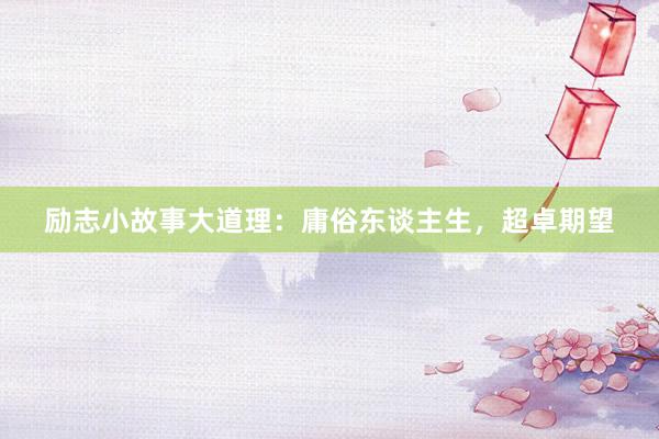 励志小故事大道理：庸俗东谈主生，超卓期望
