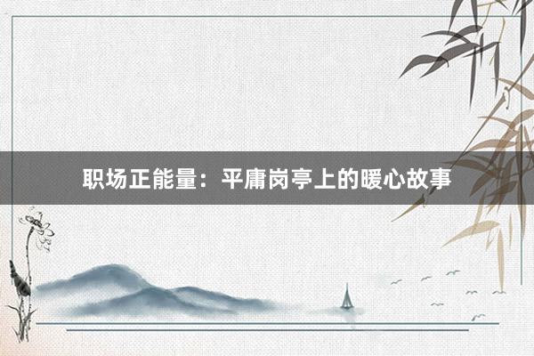 职场正能量：平庸岗亭上的暖心故事