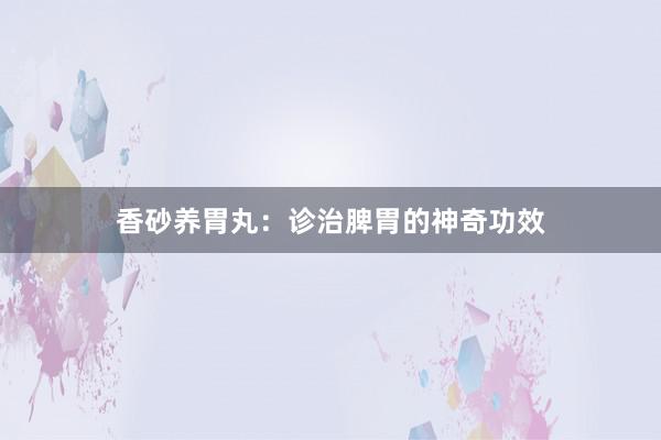 香砂养胃丸：诊治脾胃的神奇功效