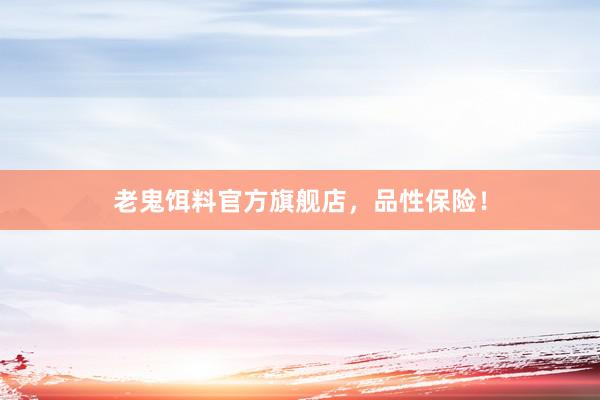 老鬼饵料官方旗舰店，品性保险！