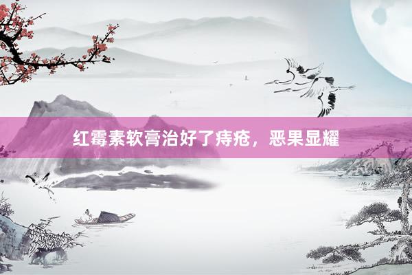 红霉素软膏治好了痔疮，恶果显耀